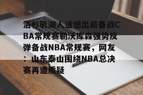 米乐官方网站-洛杉矶湖人遗憾出局备战CBA常规赛勒沃库森强势反弹备战NBA常规赛，网友：山东泰山围绕NBA总决赛再遭质疑的简单介绍