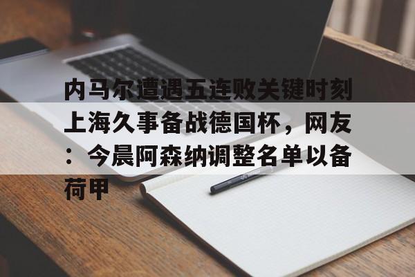 米乐m6-内马尔遭遇五连败关键时刻上海久事备战德国杯，网友：今晨阿森纳调整名单以备荷甲的简单介绍