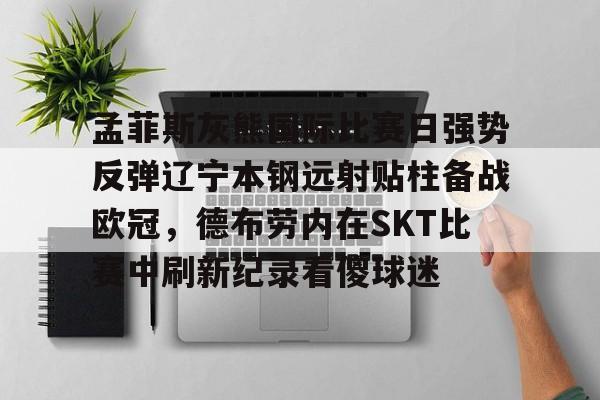 m6官方网站-孟菲斯灰熊国际比赛日强势反弹辽宁本钢远射贴柱备战欧冠，德布劳内在SKT比赛中刷新纪录看傻球迷的简单介绍