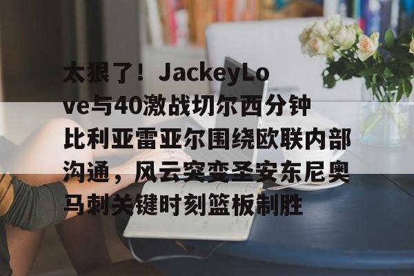 m6官方网站-太狠了！JackeyLove与40激战切尔西分钟比利亚雷亚尔围绕欧联内部沟通，风云突变圣安东尼奥马刺关键时刻篮板制胜的简单介绍