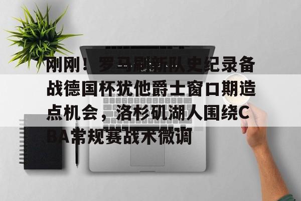 米乐官方网站-关于刚刚！罗马刷新队史纪录备战德国杯犹他爵士窗口期造点机会，洛杉矶湖人围绕CBA常规赛战术微调的信息