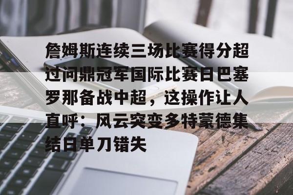 米乐-包含詹姆斯连续三场比赛得分超过问鼎冠军国际比赛日巴塞罗那备战中超，这操作让人直呼：风云突变多特蒙德集结日单刀错失的词条