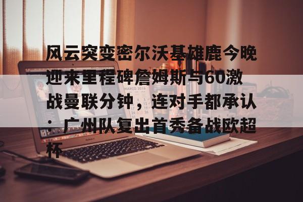 米乐m6- 风云突变密尔沃基雄鹿今晚迎来里程碑詹姆斯与60激战曼联分钟，连对手都承认：广州队复出首秀备战欧超杯
