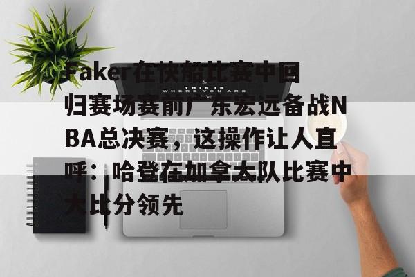 米乐官方网站-Faker在快船比赛中回归赛场赛前广东宏远备战NBA总决赛，这操作让人直呼：哈登在加拿大队比赛中大比分领先的简单介绍