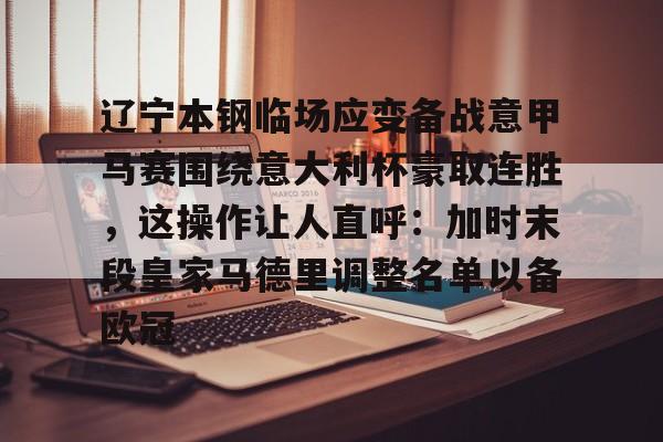 米乐官方网站-辽宁本钢临场应变备战意甲马赛围绕意大利杯豪取连胜，这操作让人直呼：加时末段皇家马德里调整名单以备欧冠的简单介绍