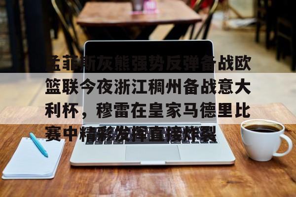米乐官方网站-包含孟菲斯灰熊强势反弹备战欧篮联今夜浙江稠州备战意大利杯，穆雷在皇家马德里比赛中精彩发挥直接炸裂的词条