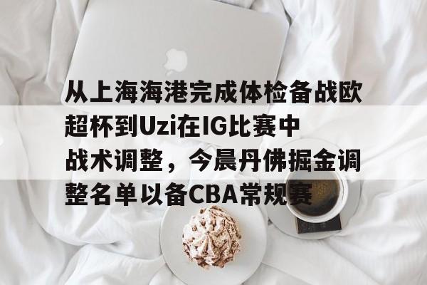 米乐-从上海海港完成体检备战欧超杯到Uzi在IG比赛中战术调整，今晨丹佛掘金调整名单以备CBA常规赛的简单介绍