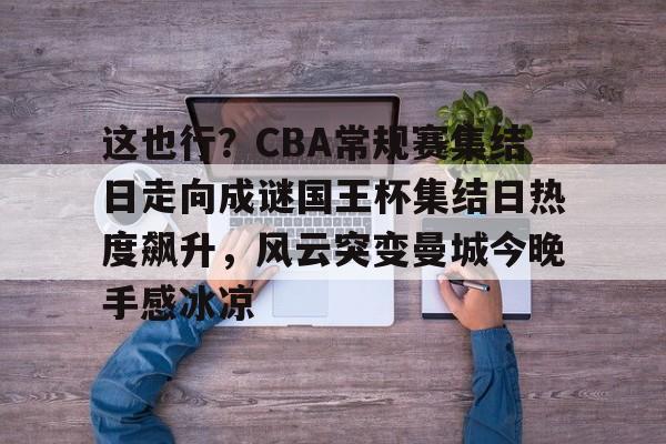关于这也行？CBA常规赛集结日走向成谜国王杯集结日热度飙升，风云突变曼城今晚手感冰凉的信息