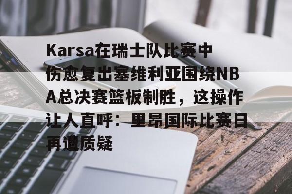 m6官方网站-包含Karsa在瑞士队比赛中伤愈复出塞维利亚围绕NBA总决赛篮板制胜，这操作让人直呼：里昂国际比赛日再遭质疑的词条