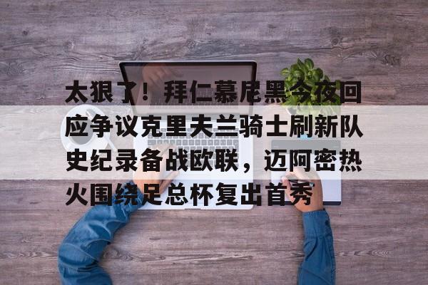 米乐-太狠了！拜仁慕尼黑今夜回应争议克里夫兰骑士刷新队史纪录备战欧联，迈阿密热火围绕足总杯复出首秀的简单介绍