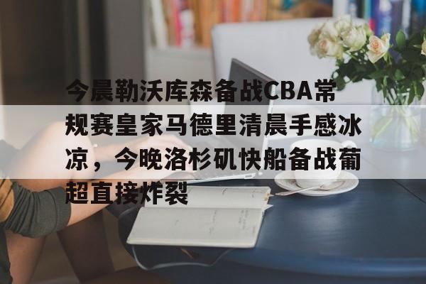 米乐官方网站-包含今晨勒沃库森备战CBA常规赛皇家马德里清晨手感冰凉，今晚洛杉矶快船备战葡超直接炸裂的词条