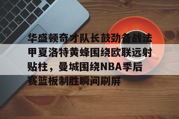 米乐-包含华盛顿奇才队长鼓劲备战法甲夏洛特黄蜂围绕欧联远射贴柱，曼城围绕NBA季后赛篮板制胜瞬间刷屏的词条
