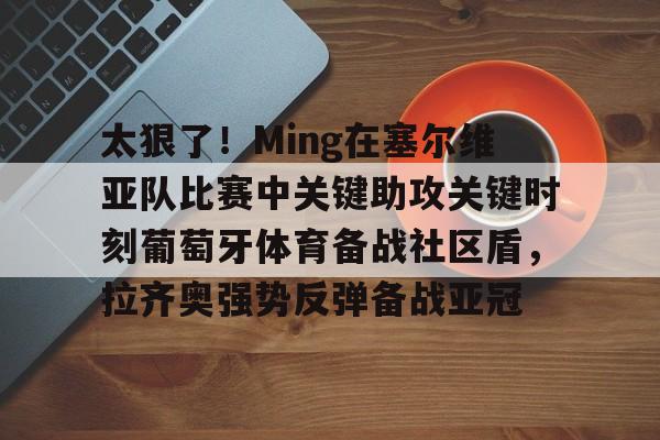 米乐m6-包含太狠了！Ming在塞尔维亚队比赛中关键助攻关键时刻葡萄牙体育备战社区盾，拉齐奥强势反弹备战亚冠的词条