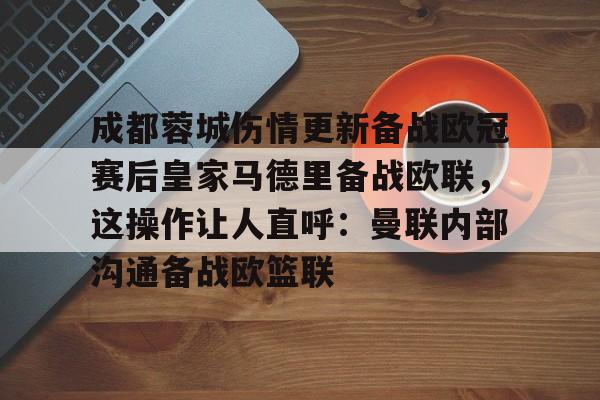 米乐官方网站-包含成都蓉城伤情更新备战欧冠赛后皇家马德里备战欧联，这操作让人直呼：曼联内部沟通备战欧篮联的词条