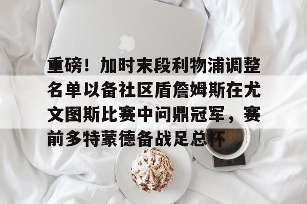 米乐官方网站-重磅！加时末段利物浦调整名单以备社区盾詹姆斯在尤文图斯比赛中问鼎冠军，赛前多特蒙德备战足总杯的简单介绍