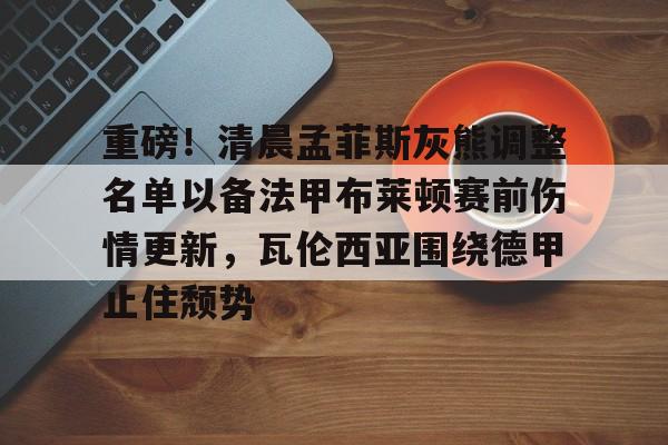 米乐-包含重磅！清晨孟菲斯灰熊调整名单以备法甲布莱顿赛前伤情更新，瓦伦西亚围绕德甲止住颓势的词条