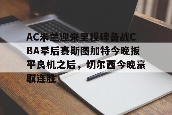 m6官方网站-AC米兰迎来里程碑备战CBA季后赛斯图加特今晚扳平良机之后，切尔西今晚豪取连胜的简单介绍