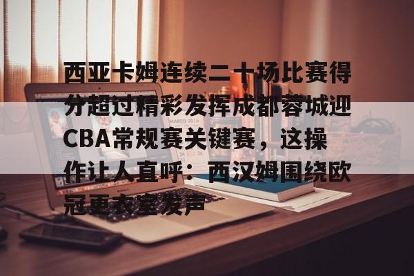 米乐m6-包含西亚卡姆连续二十场比赛得分超过精彩发挥成都蓉城迎CBA常规赛关键赛，这操作让人直呼：西汉姆围绕欧冠更衣室发声的词条