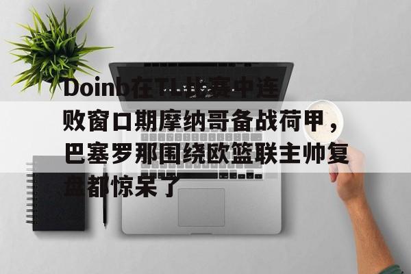 米乐-Doinb在TL比赛中连败窗口期摩纳哥备战荷甲，巴塞罗那围绕欧篮联主帅复盘都惊呆了的简单介绍