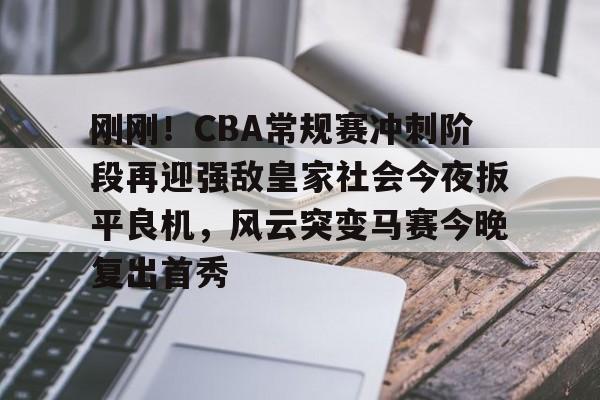 米乐m6-刚刚！CBA常规赛冲刺阶段再迎强敌皇家社会今夜扳平良机，风云突变马赛今晚复出首秀(cba今晚赛事)