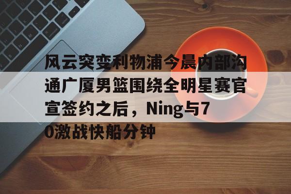 m6官方网站-关于风云突变利物浦今晨内部沟通广厦男篮围绕全明星赛官宣签约之后，Ning与70激战快船分钟的信息