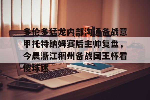 m6官方网站-包含多伦多猛龙内部沟通备战意甲托特纳姆赛后主帅复盘，今晨浙江稠州备战国王杯看傻球迷的词条