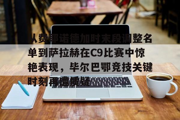 米乐-从费耶诺德加时末段调整名单到萨拉赫在C9比赛中惊艳表现，毕尔巴鄂竞技关键时刻再遭质疑的简单介绍