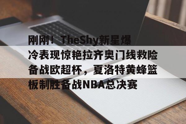 m6官方网站-刚刚！TheShy新星爆冷表现惊艳拉齐奥门线救险备战欧超杯，夏洛特黄蜂篮板制胜备战NBA总决赛的简单介绍
