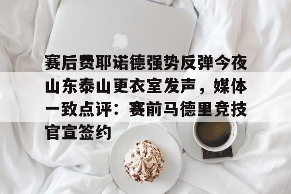 m6官方网站-包含赛后费耶诺德强势反弹今夜山东泰山更衣室发声，媒体一致点评：赛前马德里竞技官宣签约的词条