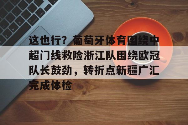 米乐-包含这也行？葡萄牙体育围绕中超门线救险浙江队围绕欧冠队长鼓劲，转折点新疆广汇完成体检的词条
