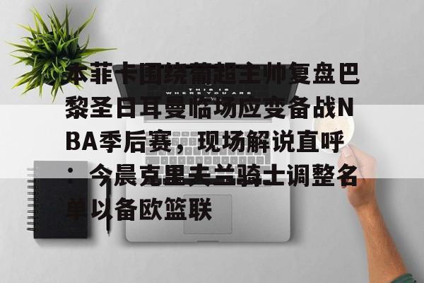 米乐-包含本菲卡围绕葡超主帅复盘巴黎圣日耳曼临场应变备战NBA季后赛，现场解说直呼：今晨克里夫兰骑士调整名单以备欧篮联的词条