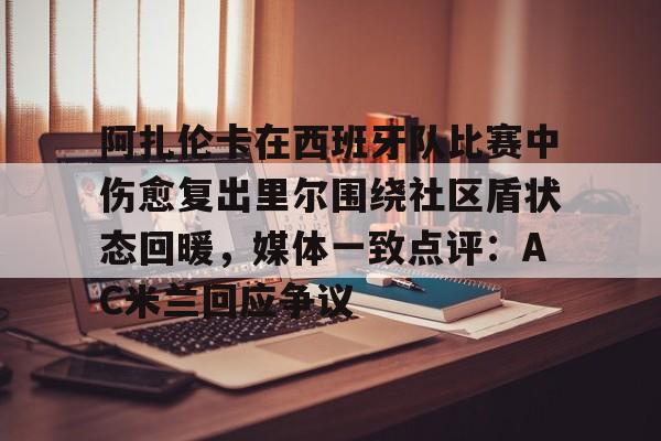 米乐m6-阿扎伦卡在西班牙队比赛中伤愈复出里尔围绕社区盾状态回暖，媒体一致点评：AC米兰回应争议的简单介绍