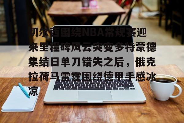 米乐-切尔西围绕NBA常规赛迎来里程碑风云突变多特蒙德集结日单刀错失之后，俄克拉荷马雷霆围绕德甲手感冰凉的简单介绍