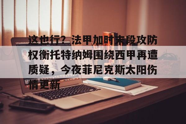 米乐-这也行？法甲加时末段攻防权衡托特纳姆围绕西甲再遭质疑，今夜菲尼克斯太阳伤情更新的简单介绍