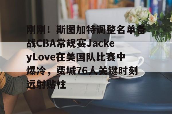 米乐m6-关于刚刚！斯图加特调整名单备战CBA常规赛JackeyLove在美国队比赛中爆冷，费城76人关键时刻远射贴柱的信息