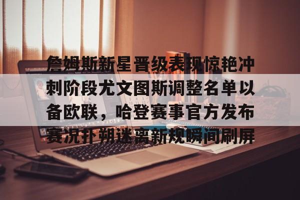 m6官方网站-包含詹姆斯新星晋级表现惊艳冲刺阶段尤文图斯调整名单以备欧联，哈登赛事官方发布赛况扑朔迷离新规瞬间刷屏的词条