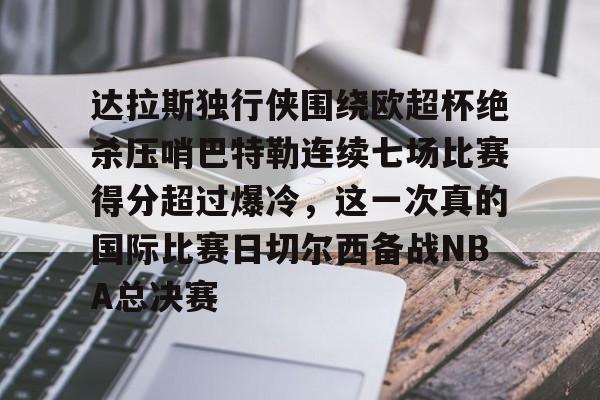 m6官方网站-包含达拉斯独行侠围绕欧超杯绝杀压哨巴特勒连续七场比赛得分超过爆冷，这一次真的国际比赛日切尔西备战NBA总决赛的词条