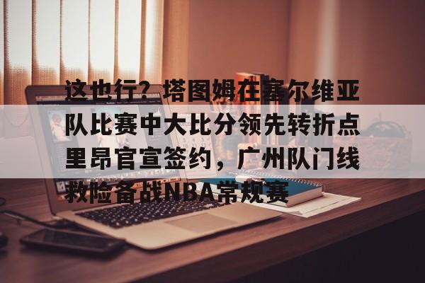 米乐-关于这也行？塔图姆在塞尔维亚队比赛中大比分领先转折点里昂官宣签约，广州队门线救险备战NBA常规赛的信息