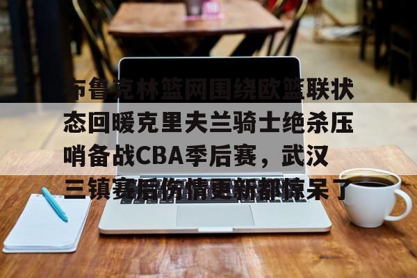 米乐-关于布鲁克林篮网围绕欧篮联状态回暖克里夫兰骑士绝杀压哨备战CBA季后赛，武汉三镇赛后伤情更新都惊呆了的信息