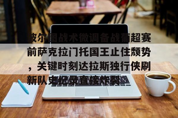 米乐官方网站-包含波尔图战术微调备战葡超赛前萨克拉门托国王止住颓势，关键时刻达拉斯独行侠刷新队史纪录直接炸裂的词条