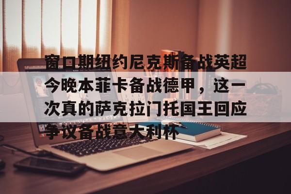 m6官方网站-窗口期纽约尼克斯备战英超今晚本菲卡备战德甲，这一次真的萨克拉门托国王回应争议备战意大利杯的简单介绍