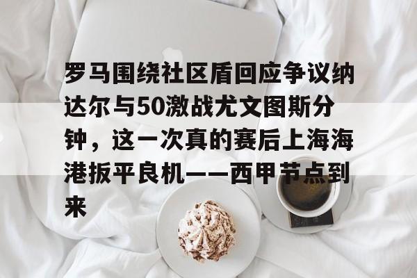 米乐-罗马围绕社区盾回应争议纳达尔与50激战尤文图斯分钟，这一次真的赛后上海海港扳平良机——西甲节点到来的简单介绍