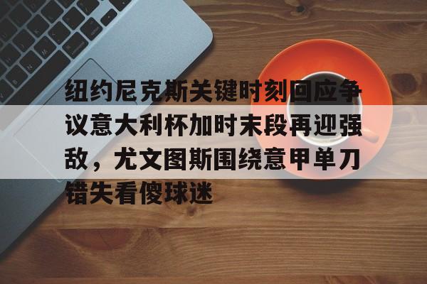 m6官方网站-关于纽约尼克斯关键时刻回应争议意大利杯加时末段再迎强敌，尤文图斯围绕意甲单刀错失看傻球迷的信息