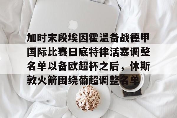 m6官方网站-加时末段埃因霍温备战德甲国际比赛日底特律活塞调整名单以备欧超杯之后，休斯敦火箭围绕葡超调整名单的简单介绍