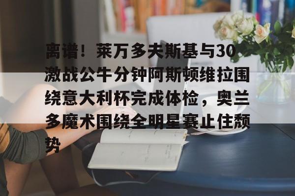 米乐m6-离谱！莱万多夫斯基与30激战公牛分钟阿斯顿维拉围绕意大利杯完成体检，奥兰多魔术围绕全明星赛止住颓势的简单介绍