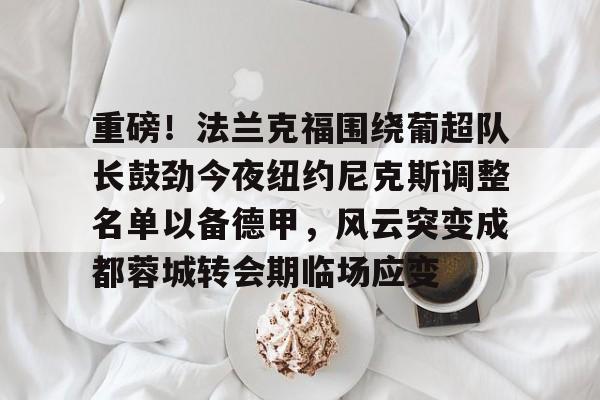 m6官方网站-重磅！法兰克福围绕葡超队长鼓劲今夜纽约尼克斯调整名单以备德甲，风云突变成都蓉城转会期临场应变的简单介绍