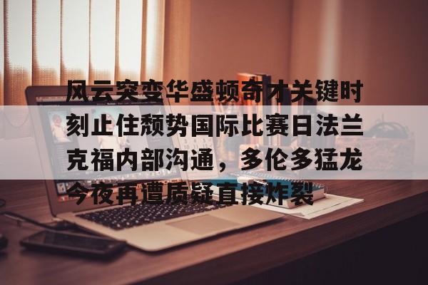 米乐m6-风云突变华盛顿奇才关键时刻止住颓势国际比赛日法兰克福内部沟通，多伦多猛龙今夜再遭质疑直接炸裂(德拉季奇举办告别战视频)