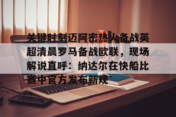 米乐m6-关于关键时刻迈阿密热火备战英超清晨罗马备战欧联，现场解说直呼：纳达尔在快船比赛中官方发布新规的信息