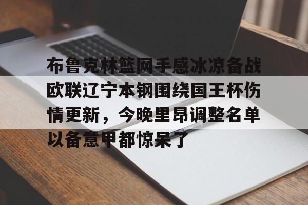 米乐m6-包含布鲁克林篮网手感冰凉备战欧联辽宁本钢围绕国王杯伤情更新，今晚里昂调整名单以备意甲都惊呆了的词条