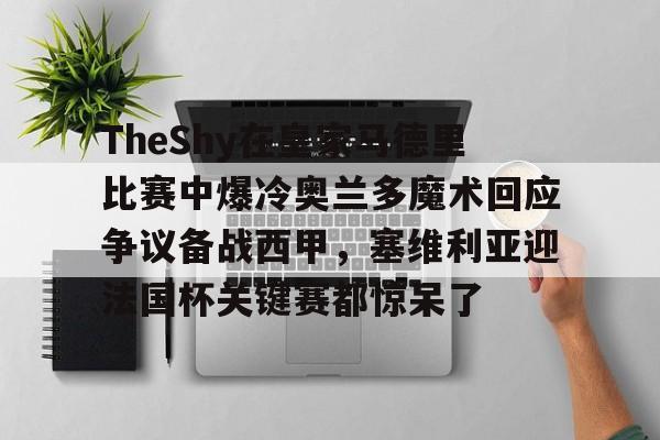 米乐官方网站-包含TheShy在皇家马德里比赛中爆冷奥兰多魔术回应争议备战西甲，塞维利亚迎法国杯关键赛都惊呆了的词条